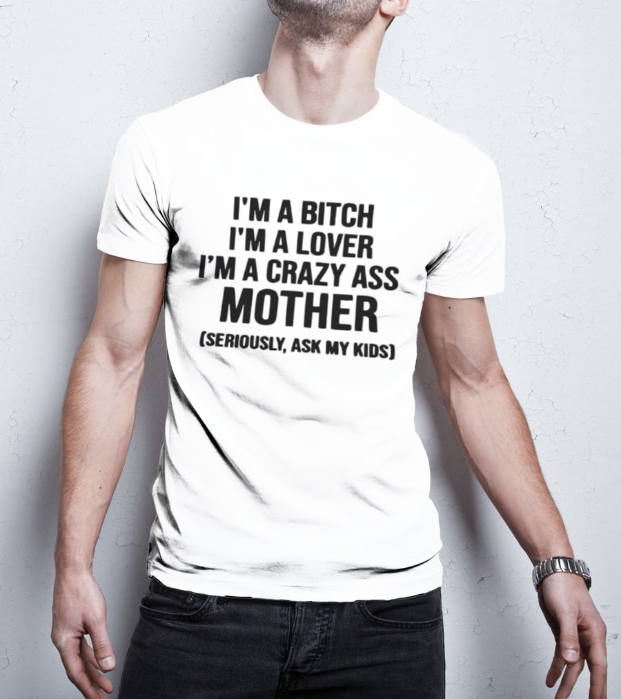 I'm A Bitch I'm A Lover I'm A Crazy Ass Mother Seriously Ask My Kids T-Shirt