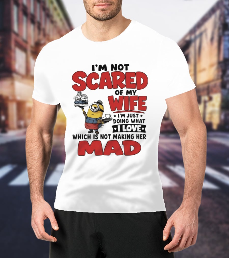 Minions I'm Not Scared Of My Wife I Love Not Making Her Mad T-Shirt