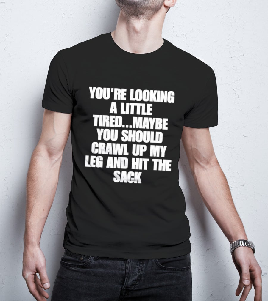 You're Looking A Little Tired Maybe You Should Crawl Up My Leg And Hit The Sack T-Shirt