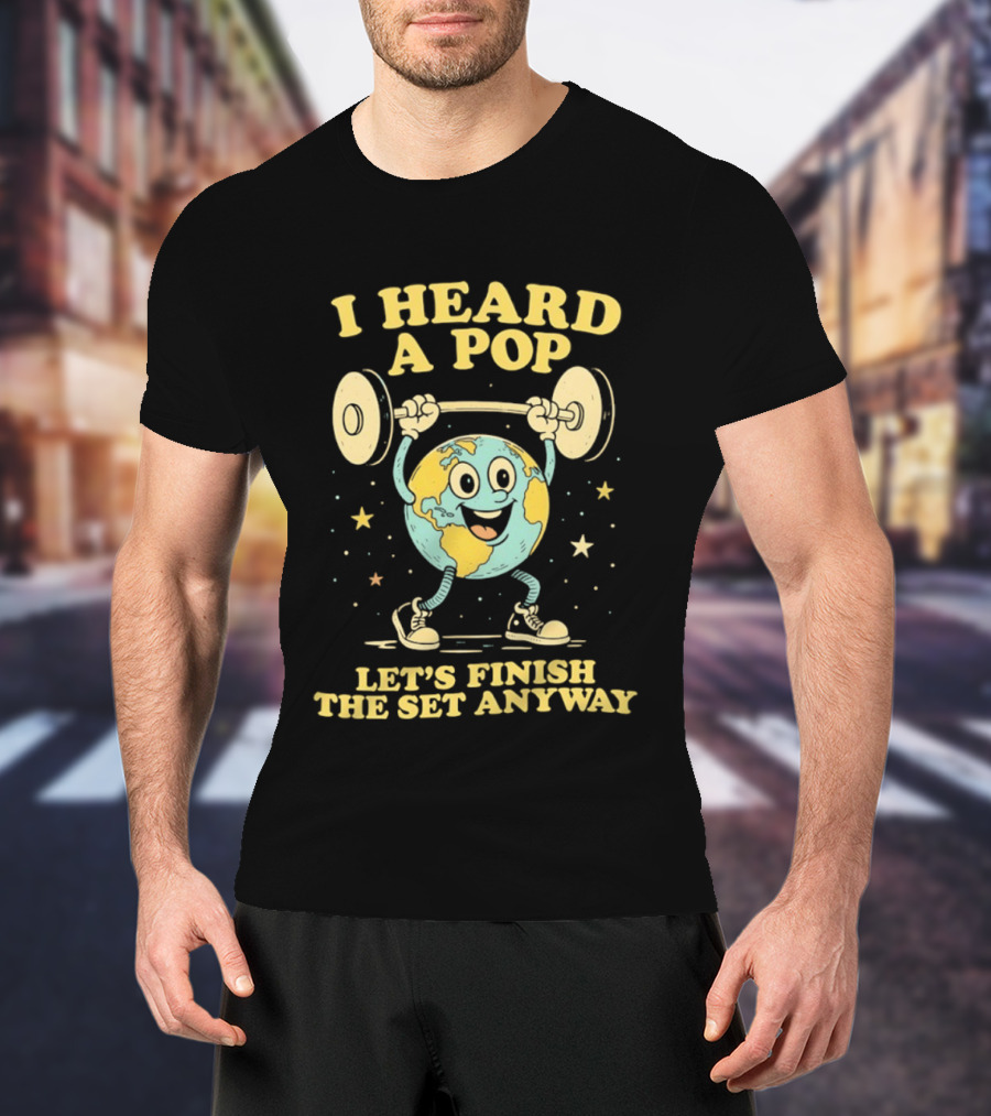 I Heard A Pop Earth Lifting Weights Let's Finish The Set Anyway T-Shirt
