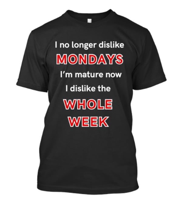I No Longer Dislike Mondays I'm Mature Now I Dislike The Whole Week T-Shirt