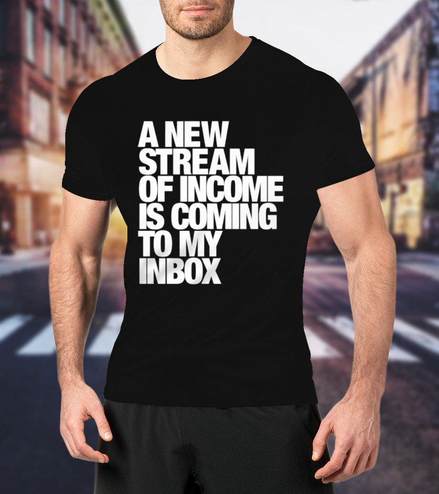 A New Stream Of Income Is Coming To My Inbox T-Shirt