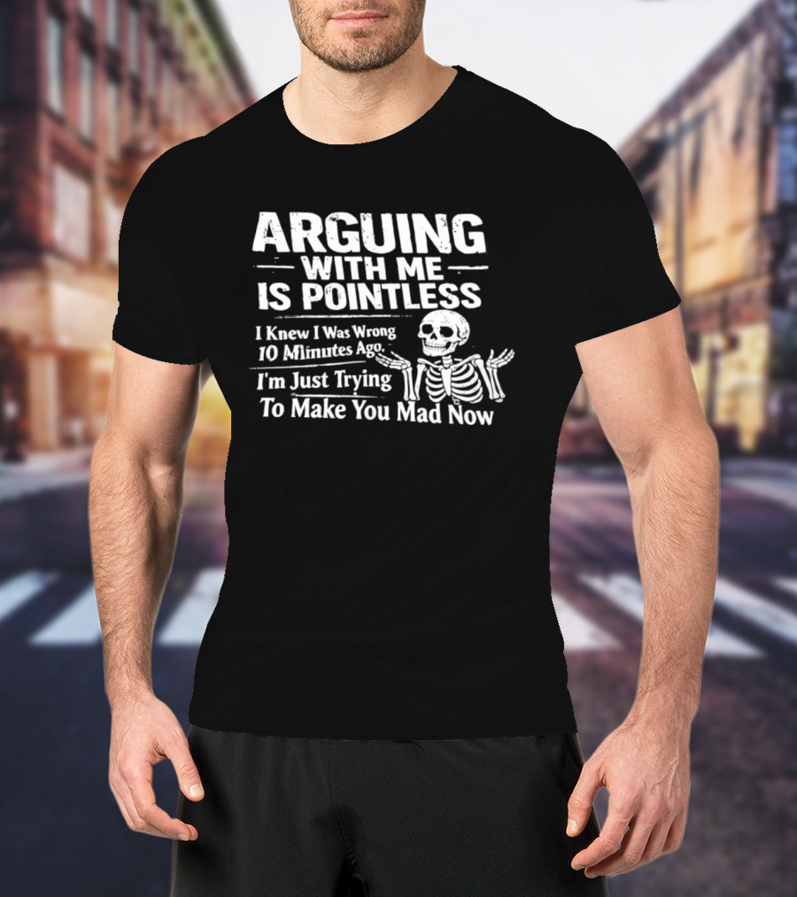 Arguing With Me Is Pointless I Knew I Was Wrong 10 Minutes Ago Skeleton I'm Just Trying To Make You Mad Now T-Shirt