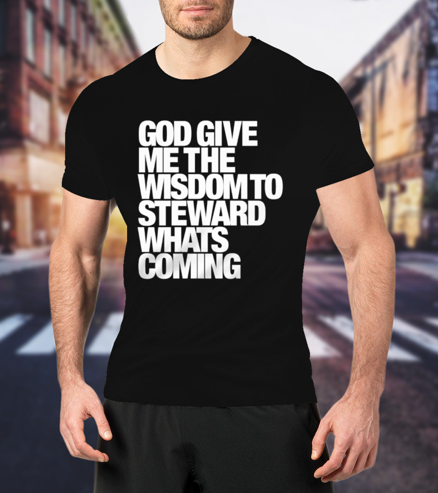 God Give Me The Wisdom To Steward What's Coming T-Shirt