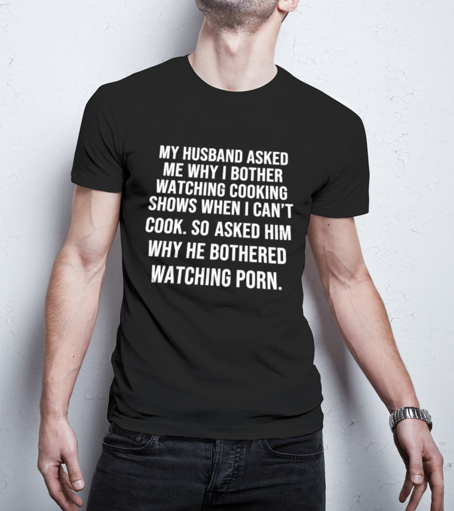My Husband Asked Me Why I Bother Watching Cooking Shows When I Can't Cook So Asked Him Why He Bothered Ing Porn T-Shirt