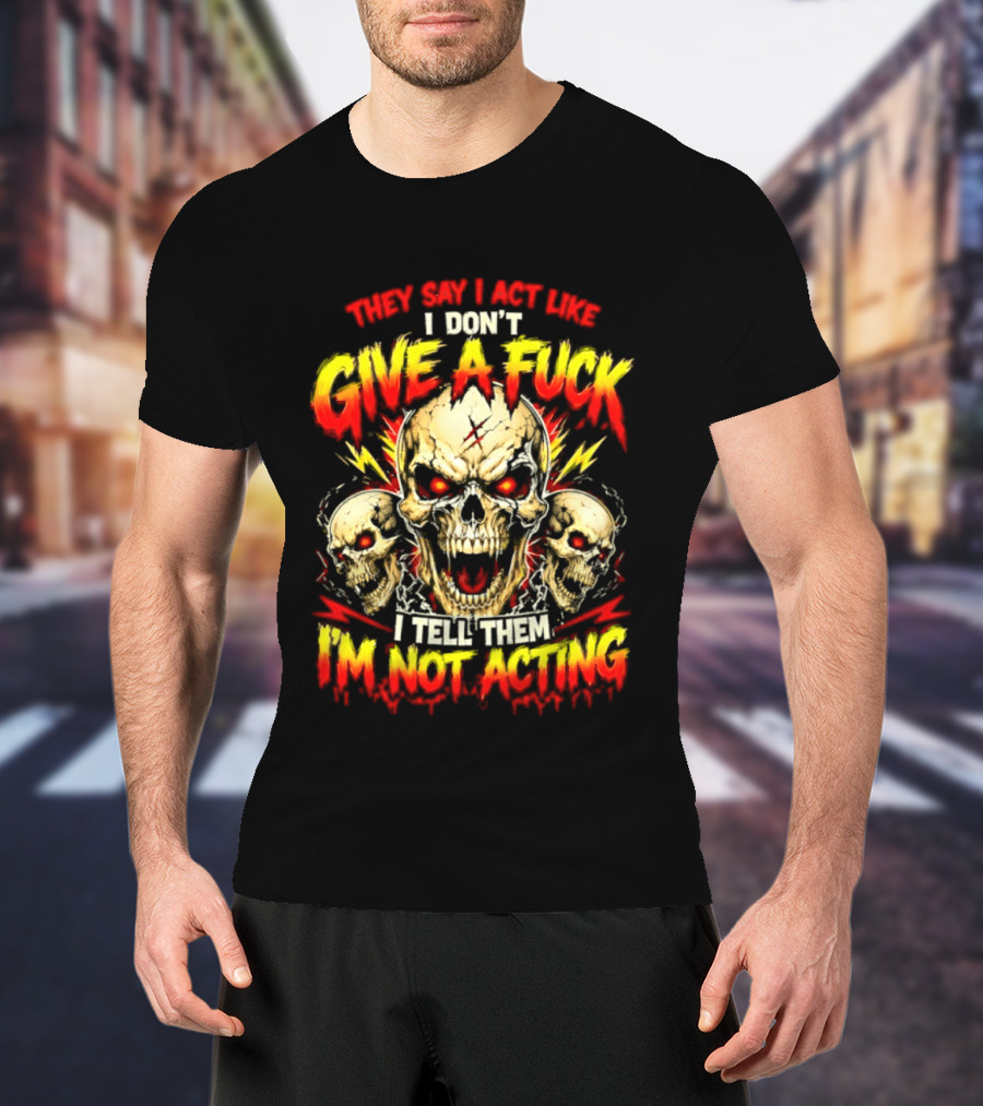 Skull They Say I Act Like I Don't Give A Fuck I Tell Them I'm Not Acting T-Shirt