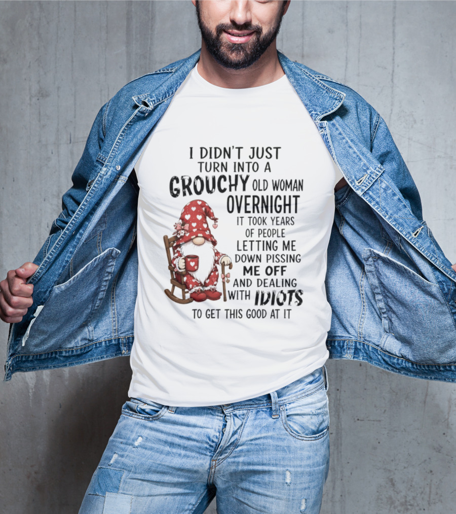 I Didn't Just Turn Into A Grouchy Old Woman Overnight Gnome Humor It Took Years Of People Letting Me Down Pissing Me Off And Dealing With Idiots T-Shirt