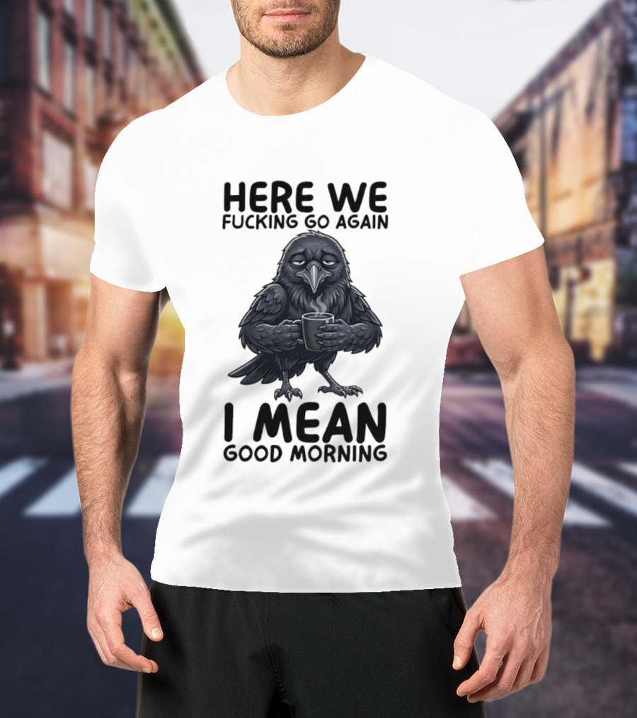 Here We Fucking Go Again I Mean Good Morning Crow Coffee Humor T-Shirt