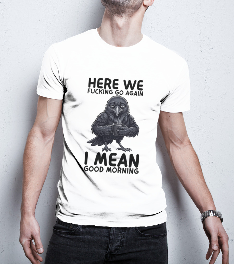 Here We Fucking Go Again I Mean Good Morning Crow Coffee Humor T-Shirt
