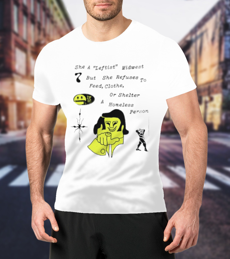 She A Leftist Midwest But She Refuses To Feed Clothe Or Shelter A Homeless Person Zip It T-Shirt