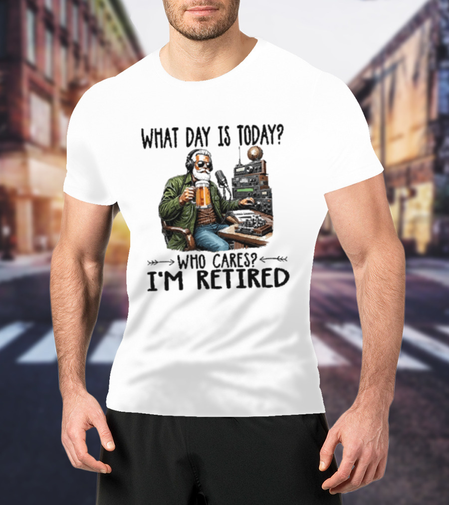 What Day Is Today Who Cares I'm Retired Ham Radio Beer Retirement T-Shirt