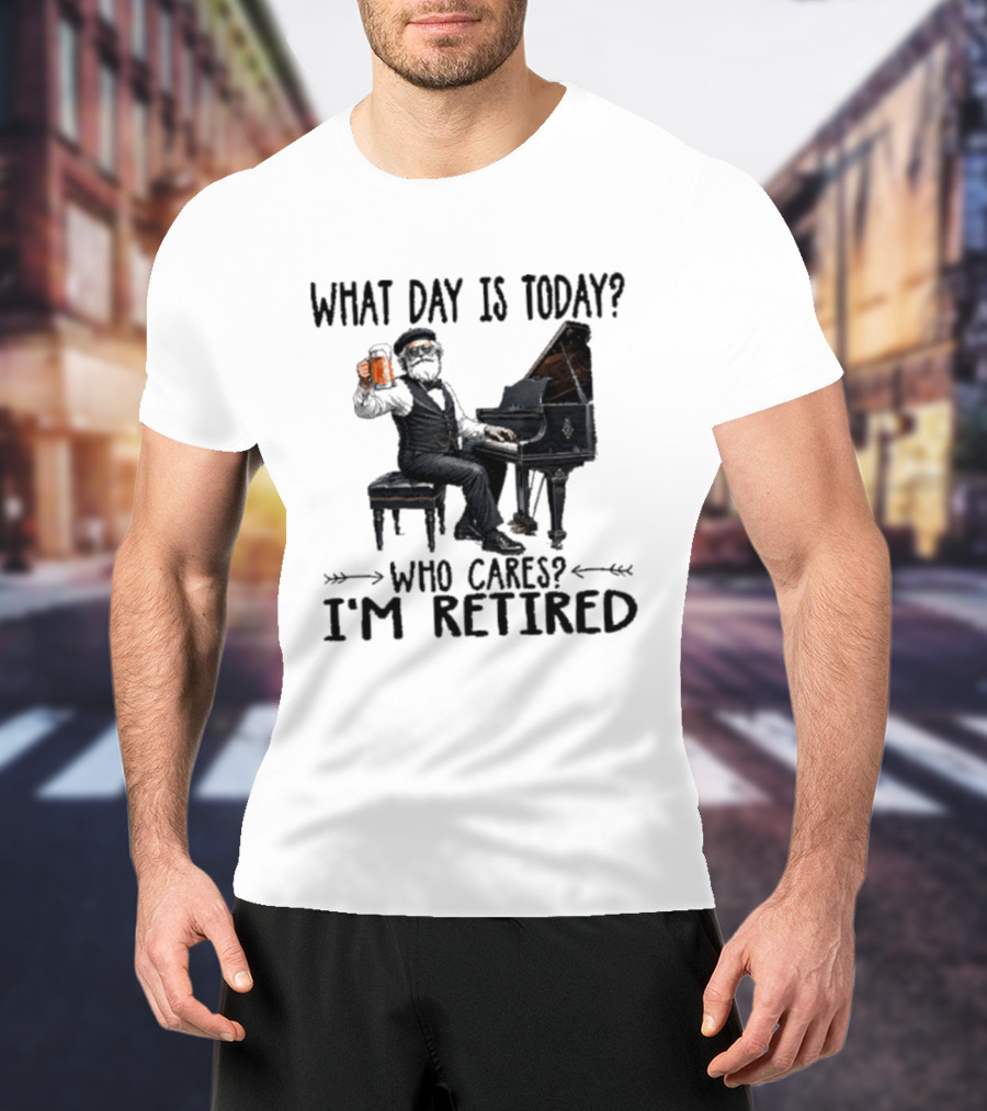 What Day Is Today Who Cares I'm Retired Piano Beer Retirement T-Shirt