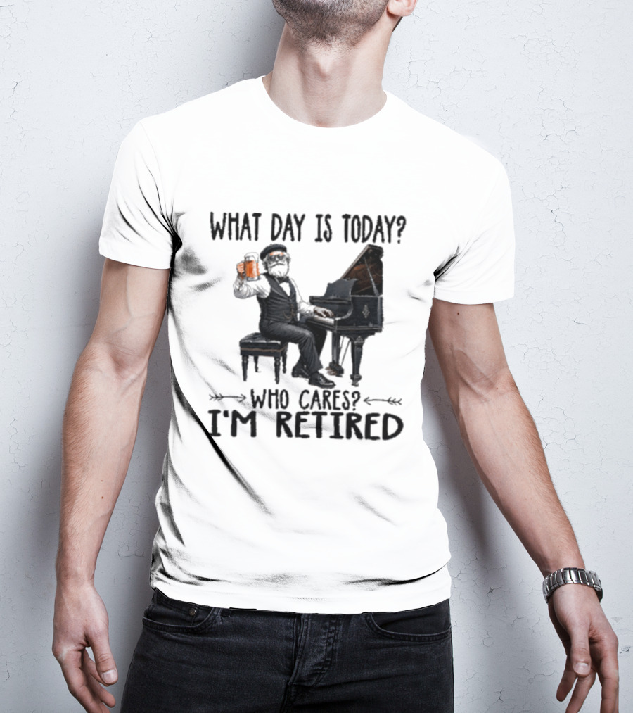 What Day Is Today Who Cares I'm Retired Piano Beer Retirement T-Shirt
