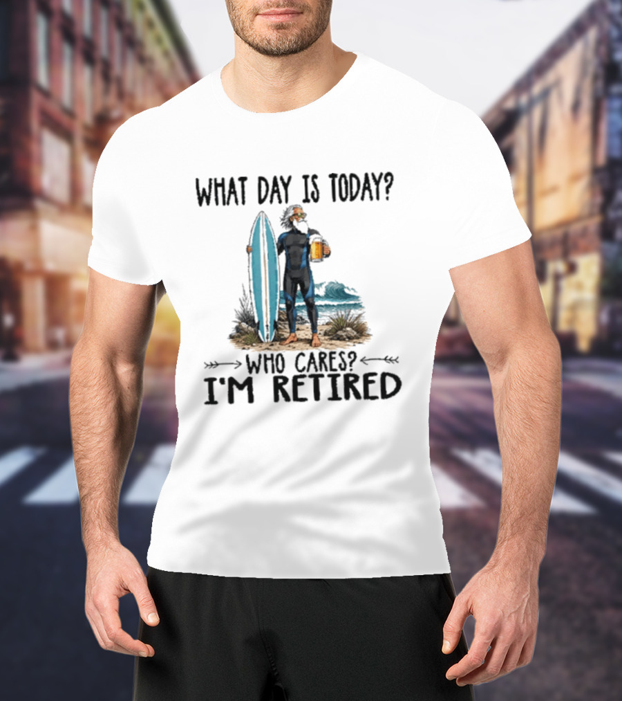 What Day Is Today Who Cares I'm Retired Surfing Beer Retirement T-Shirt