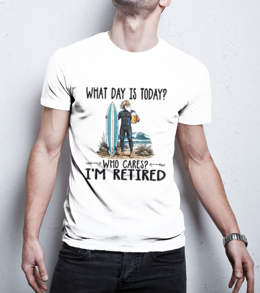 What Day Is Today Who Cares I'm Retired Surfing Beer Retirement T-Shirt