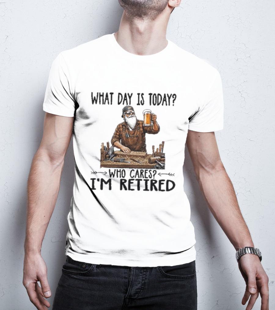 What Day Is Today Who Cares I'm Retired Woodworking Beer T-Shirt