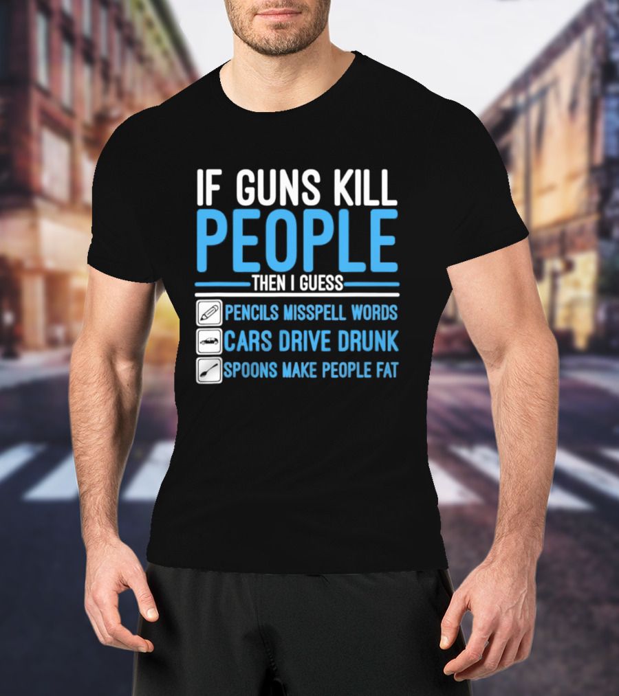 If Guns Kill People Then I Guess Pencils Misspell Words Cars Drive Drunk Spoons Make People Fat T-Shirt