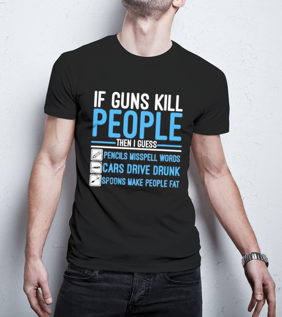 If Guns Kill People Then I Guess Pencils Misspell Words Cars Drive Drunk Spoons Make People Fat T-Shirt