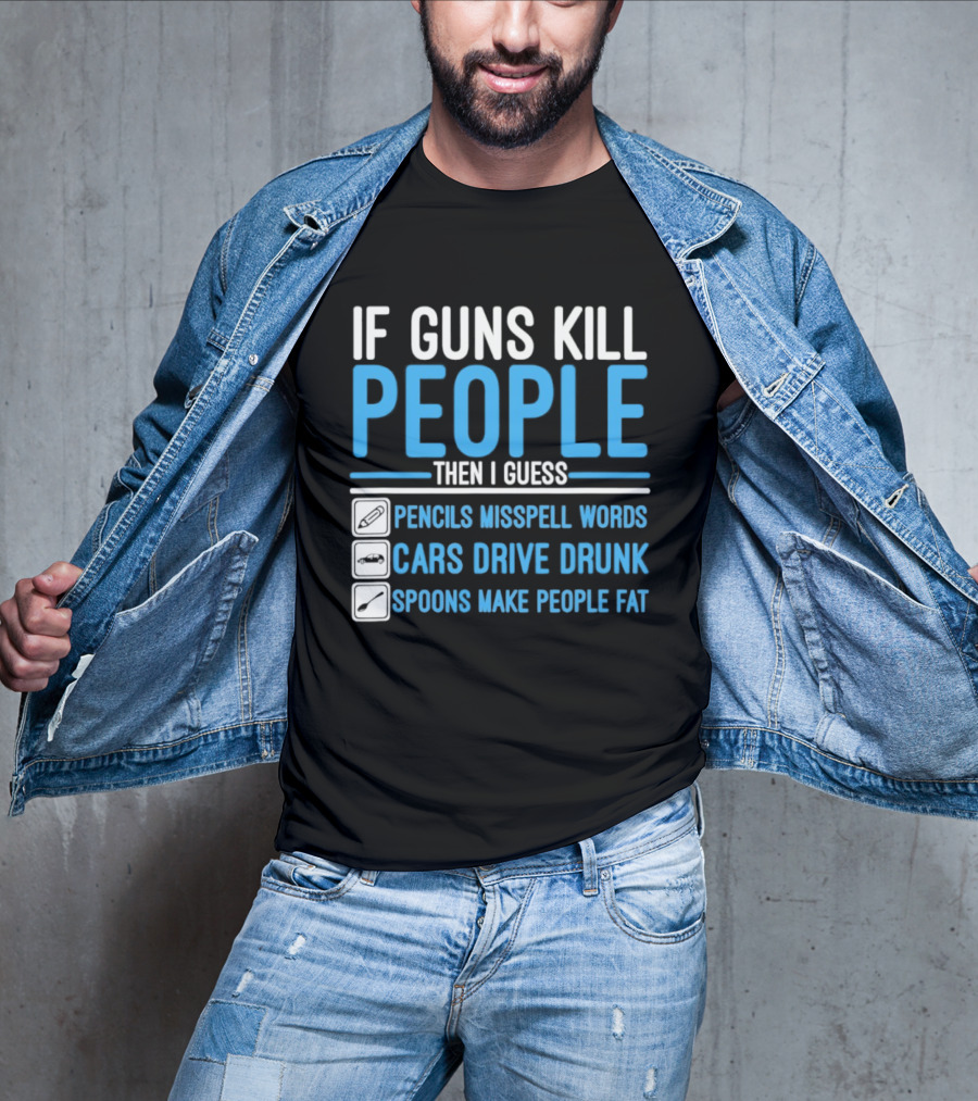 If Guns Kill People Then I Guess Pencils Misspell Words Cars Drive Drunk Spoons Make People Fat T-Shirt