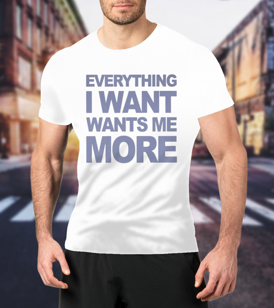 Everything I Want Wants Me More T-Shirt