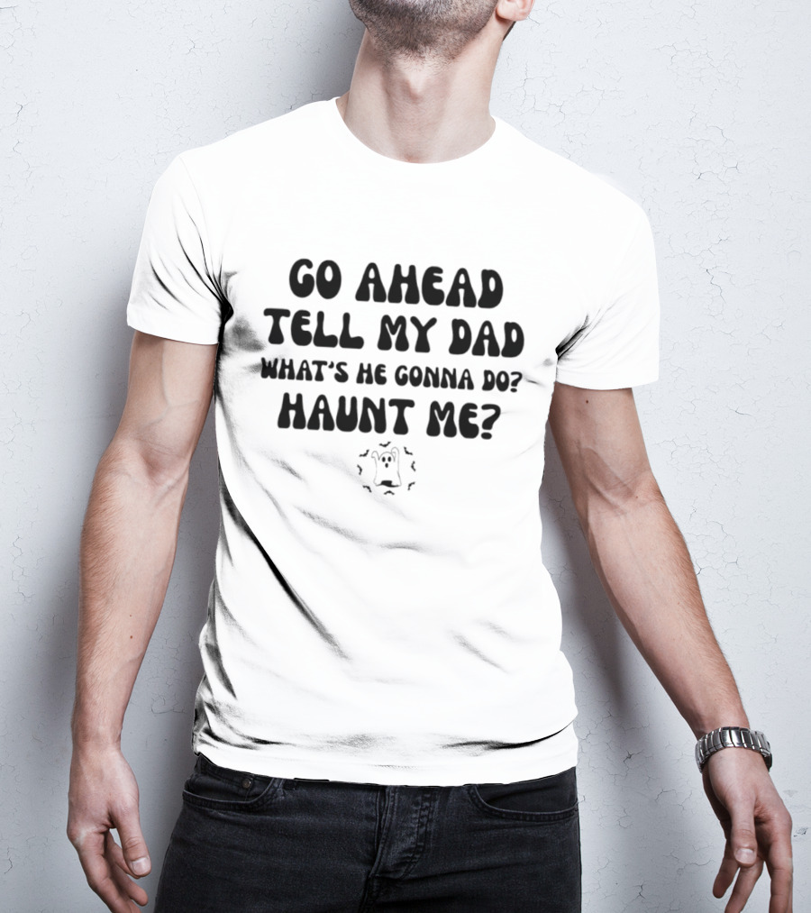 Go Ahead Tell My Dad What's He Gonna Do Haunt Me Ghost T-Shirt