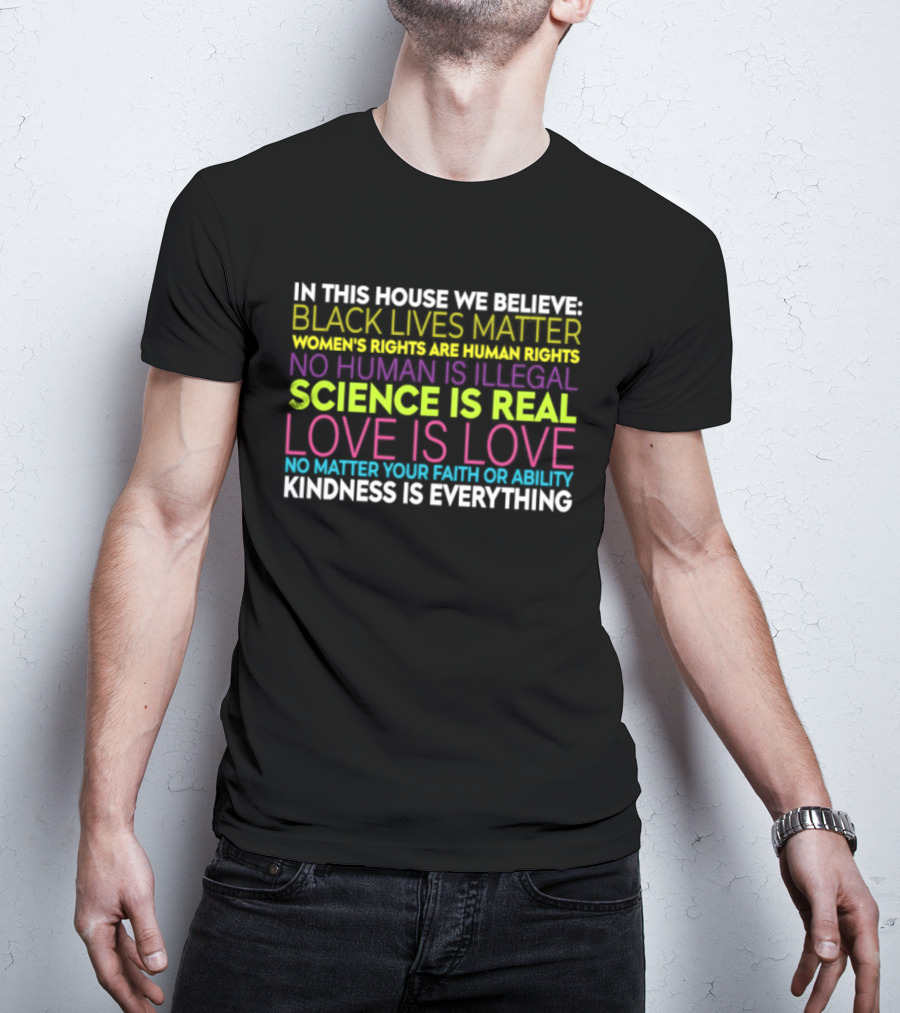 In This House We Believe Black Lives Matter Women's Rights Are Human Rights No Human Is Illegal Science Is Real Love Is Love Kindness Is Everything T-Shirt