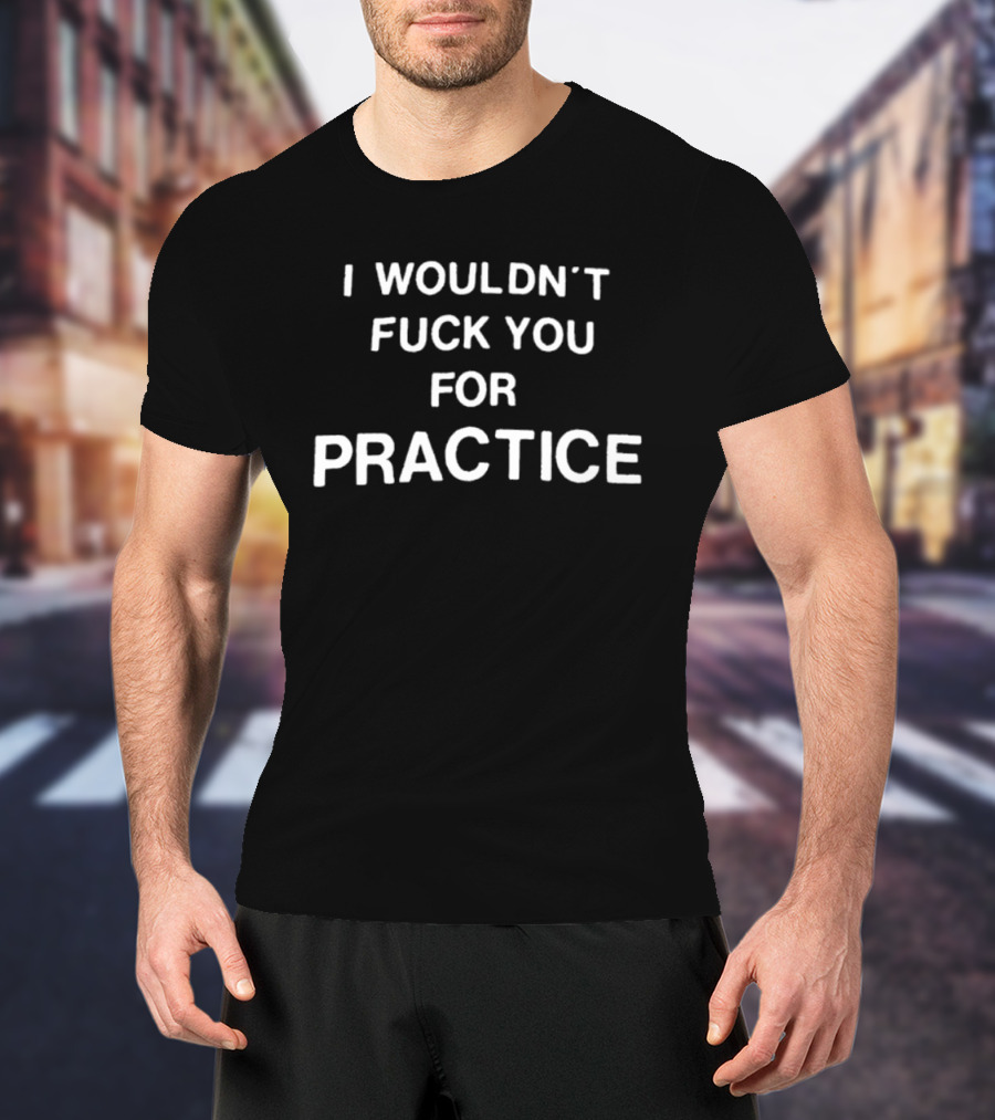 I Wouldn't Fuck You For Practice Witty T-Shirt