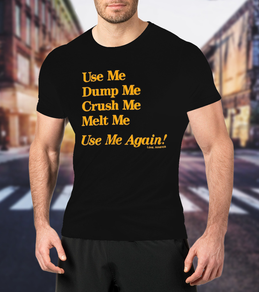 Use Me Dump Me Crush Me Melt Me Use Me Again Love America T-Shirt