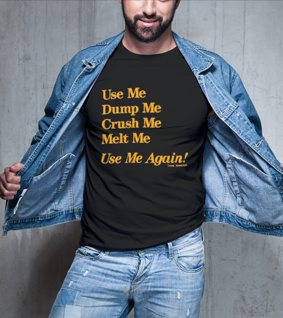 Use Me Dump Me Crush Me Melt Me Use Me Again Love America T-Shirt