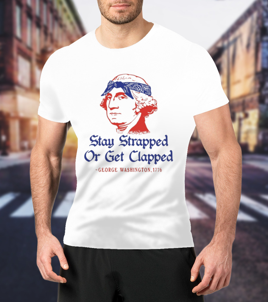 Stay Strapped Or Get Clapped George Washington 1776 T-Shirt