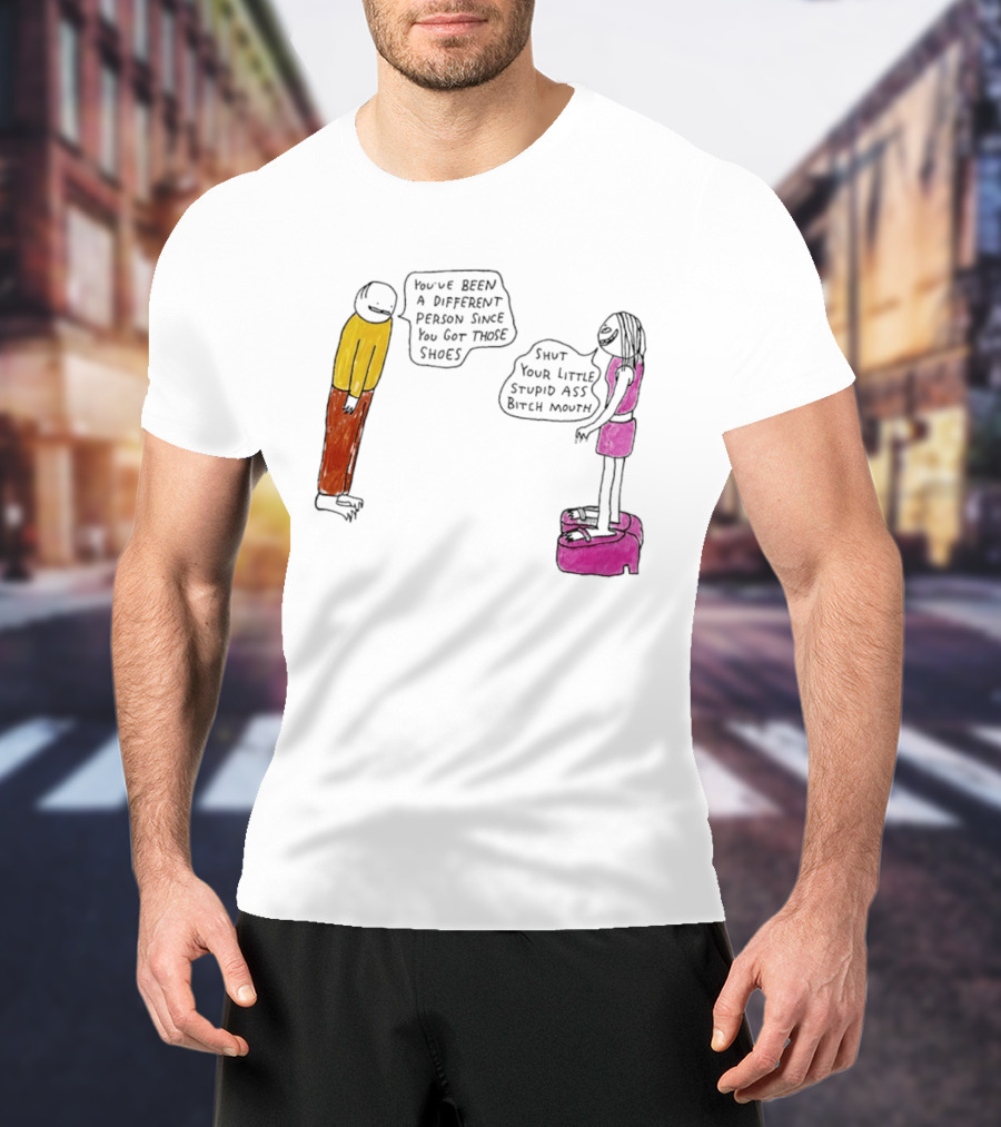 You've Been A Different Person Since You Got Those Shoes Shut Your Little Stupid Ass Bitch Mouth T-Shirt