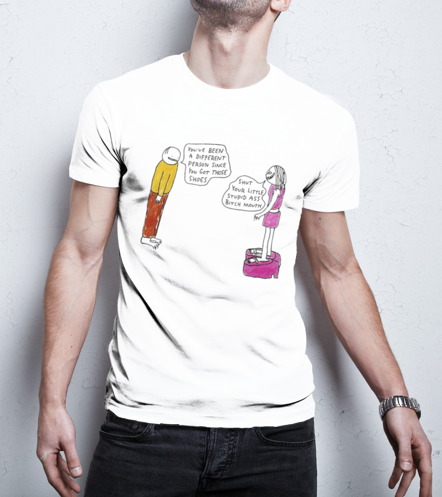You've Been A Different Person Since You Got Those Shoes Shut Your Little Stupid Ass Bitch Mouth T-Shirt
