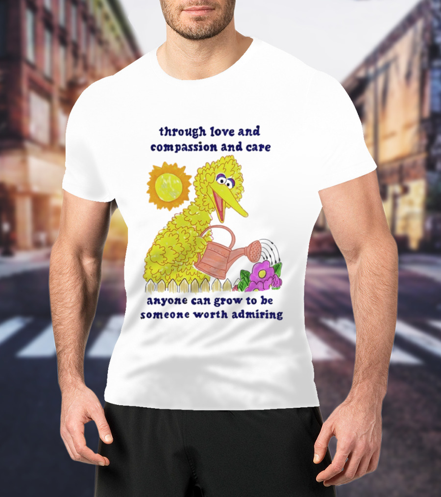 Big Bird Through Love And Compassion And Care Anyone Can Grow To Be Someone Worth Admiring T-Shirt