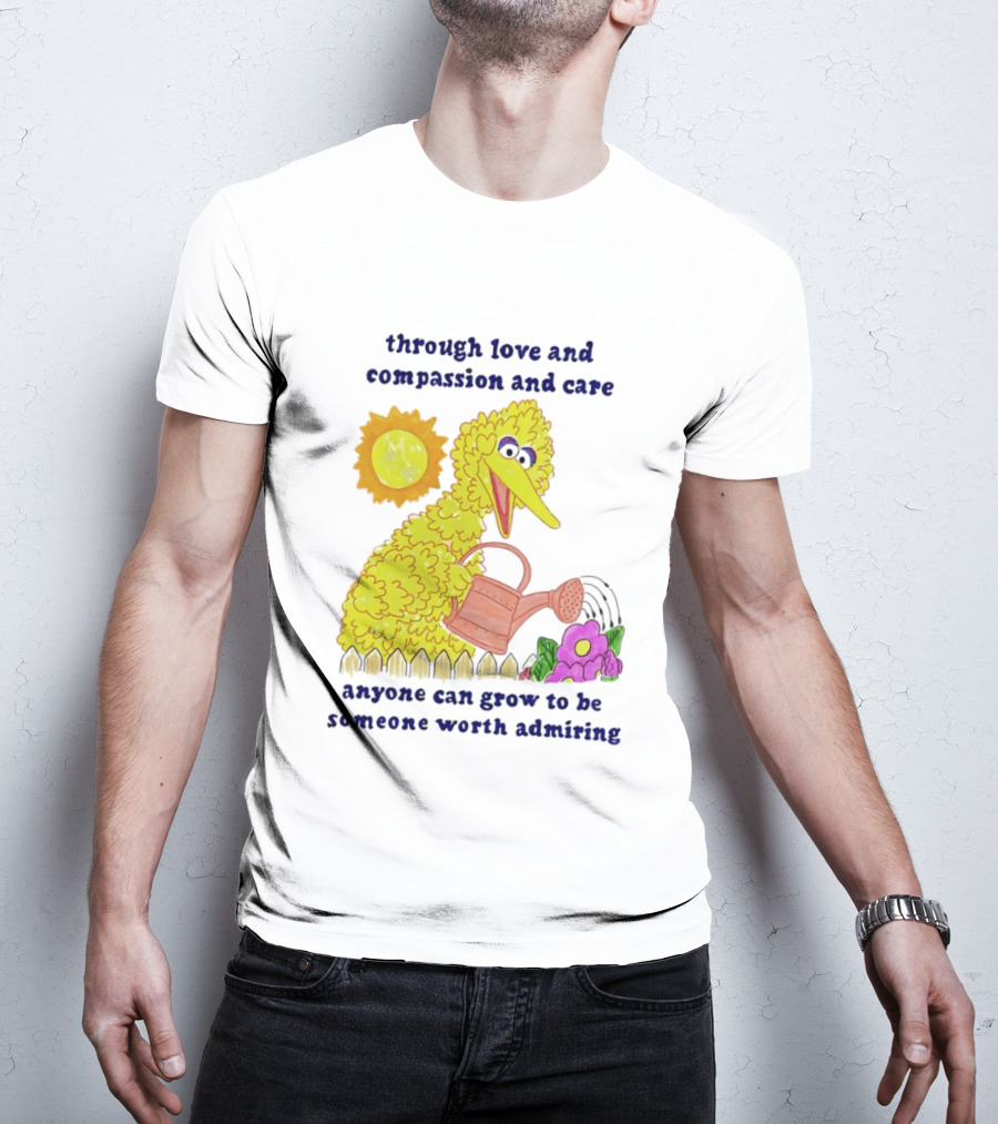 Big Bird Through Love And Compassion And Care Anyone Can Grow To Be Someone Worth Admiring T-Shirt