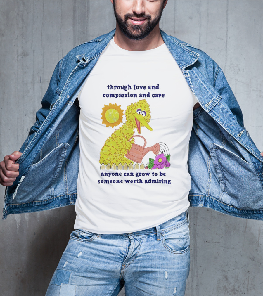 Big Bird Through Love And Compassion And Care Anyone Can Grow To Be Someone Worth Admiring T-Shirt