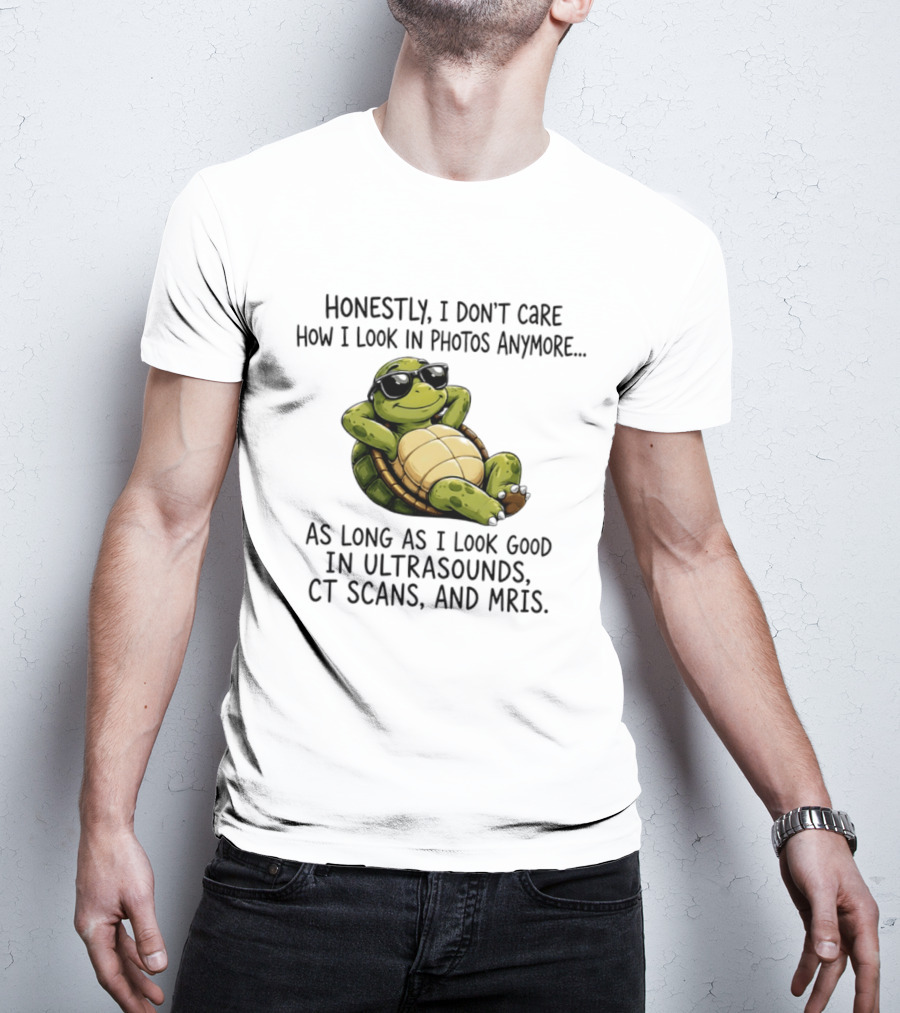 Honestly I Don't Care How I Look In Photos Anymore As Long As I Look Good In Ultrasounds CT Scans MRIs Turtle T-Shirt