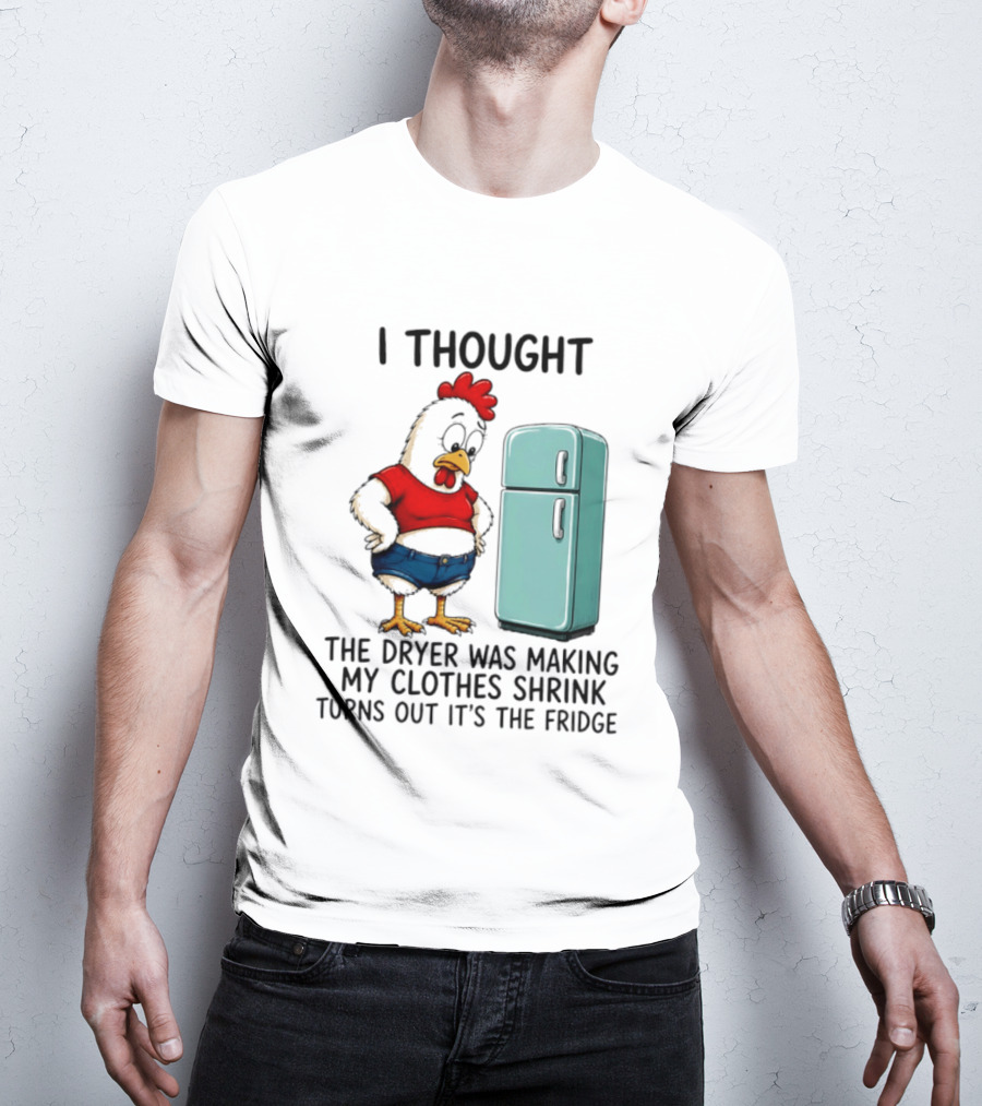 I Thought The Dryer Was Making My Clothes Shrink Turns Out It's The Fridge Chicken And Refrigerator T-Shirt