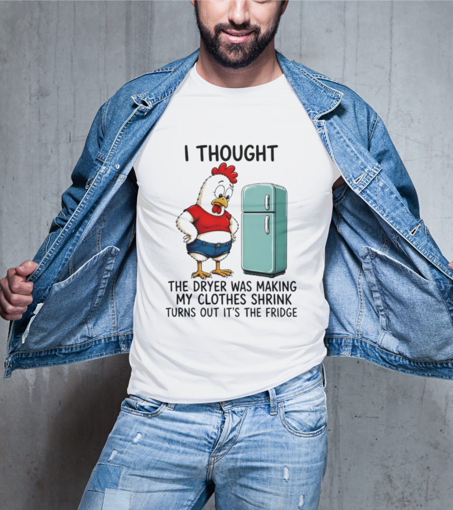 I Thought The Dryer Was Making My Clothes Shrink Turns Out It's The Fridge Chicken And Refrigerator T-Shirt