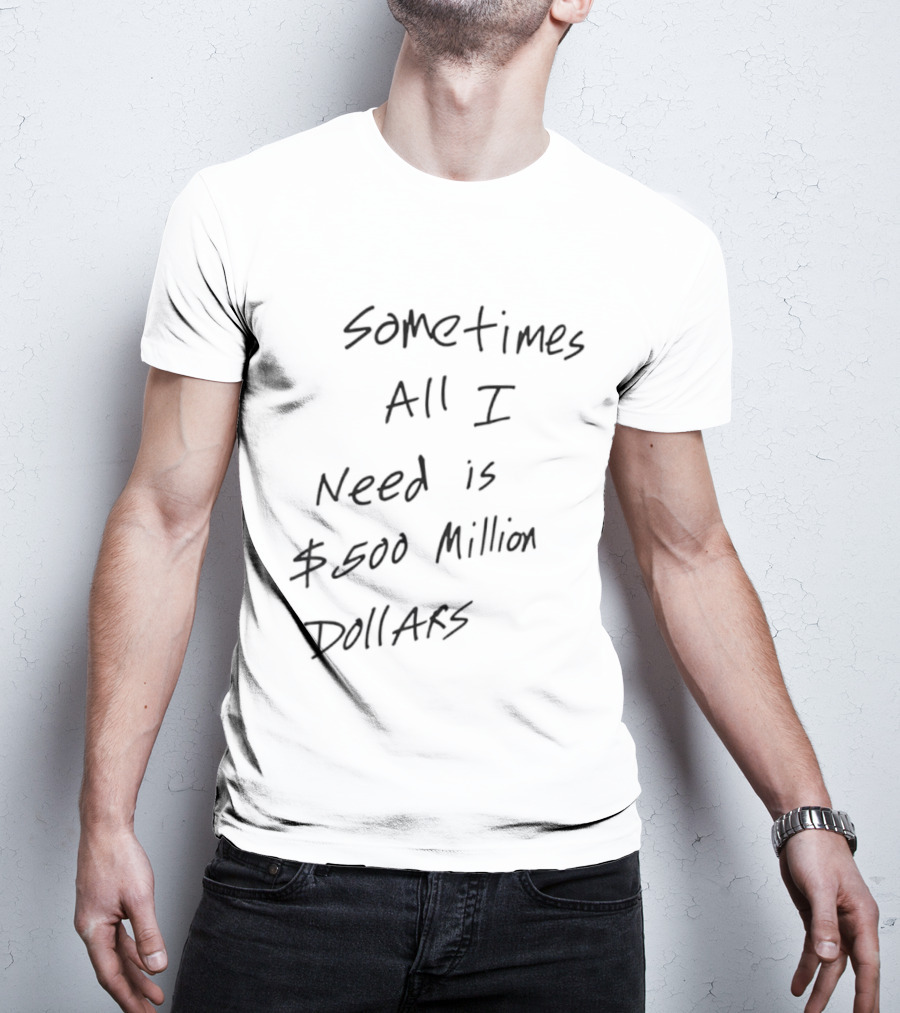 Sometimes All I Need Is $500 Million Dollars T-Shirt