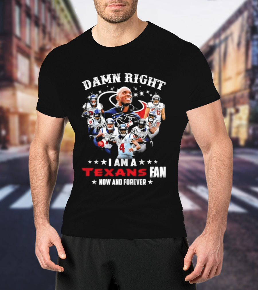 Damn Right I Am A Texans Fan Now And Forever T-Shirt