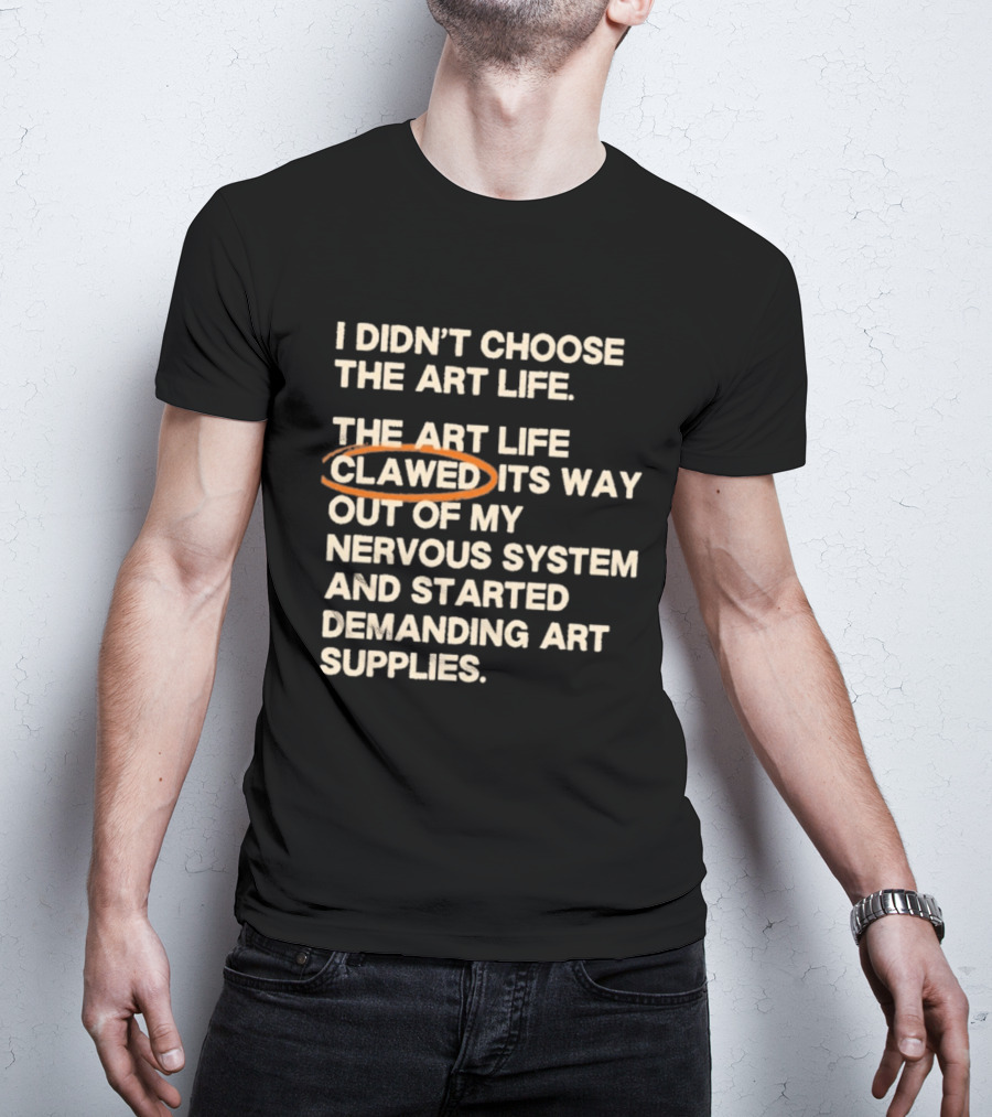 I Didn't Choose The Art Life Clawed Its Way Out Of My Nervous System And Started Demanding Art Supplies T-Shirt