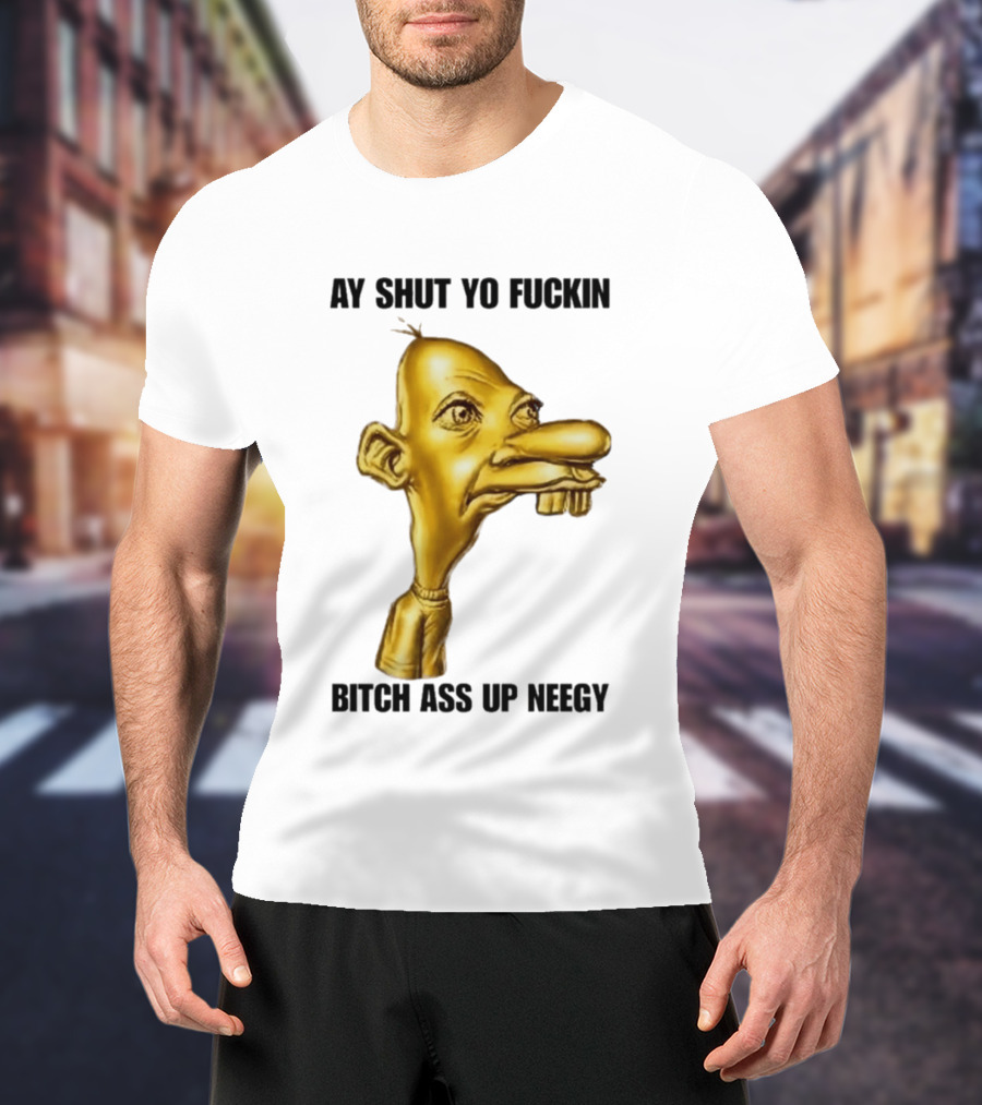 Neegy Ay Shut Yo Fuckin Bitch Ass Up T-Shirt