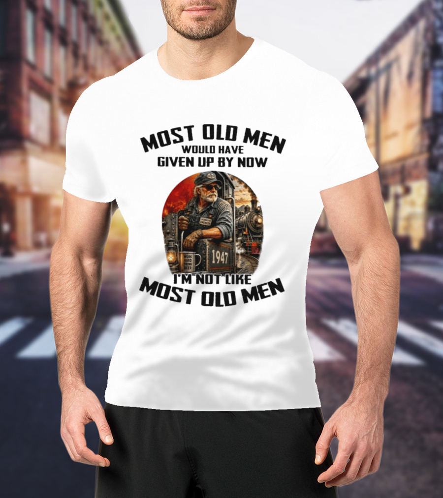 Locomotive Engineer 1947 Most Old Men Would Have Given Up By Now I'm Not Like Most Old Men T-Shirt