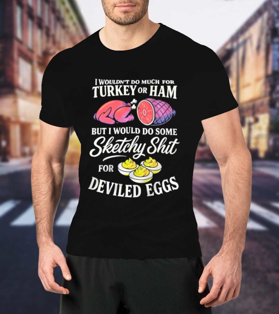 I Wouldn't Do Much For Turkey Or Ham But I Would Do Some Sketchy Shit For Deviled Eggs T-Shirt