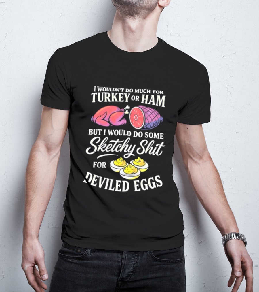 I Wouldn't Do Much For Turkey Or Ham But I Would Do Some Sketchy Shit For Deviled Eggs T-Shirt
