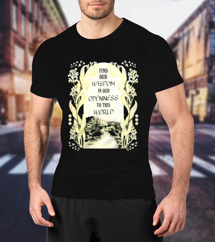 Our Wisdom In Openness To This World With Unique Floral Framing T-Shirt