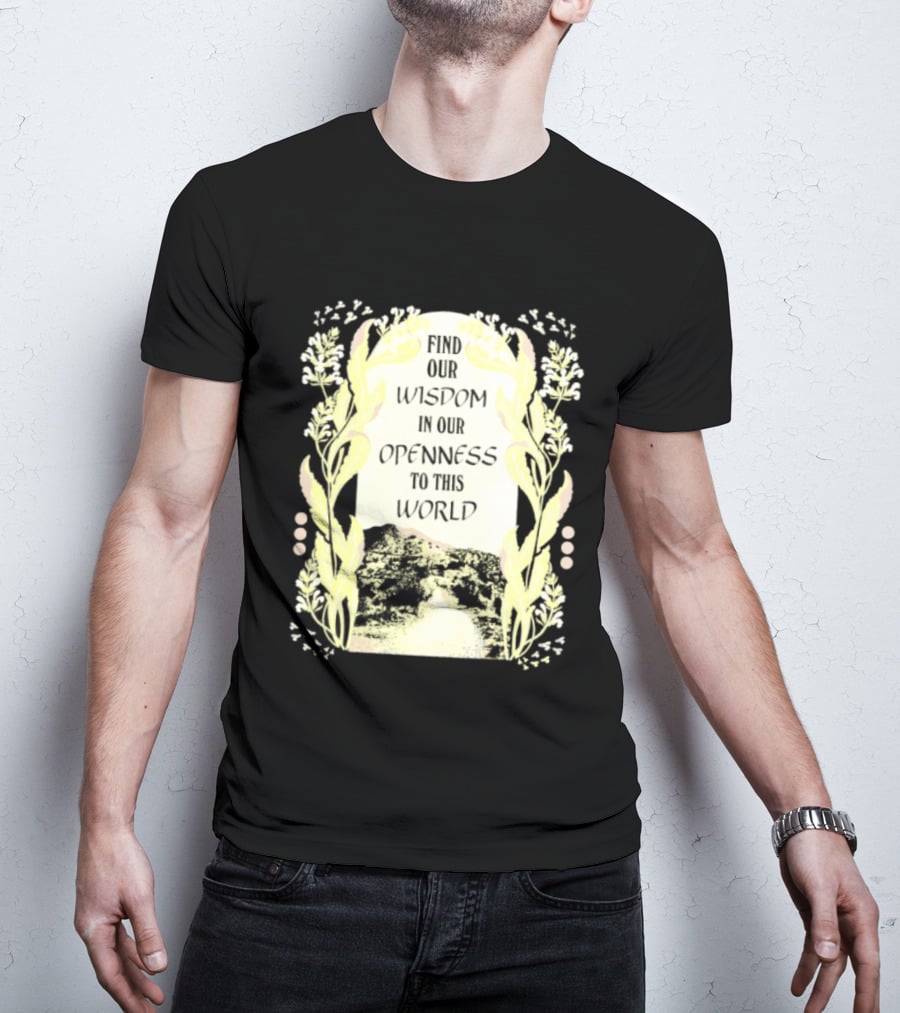 Our Wisdom In Openness To This World With Unique Floral Framing T-Shirt