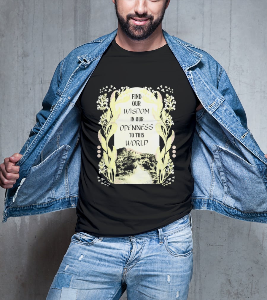Our Wisdom In Openness To This World With Unique Floral Framing T-Shirt