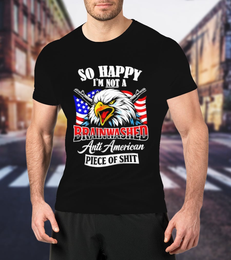 So Happy I'm Not A Brainwashed Anti American Piece Of Shit Eagle Flag Guns T-Shirt