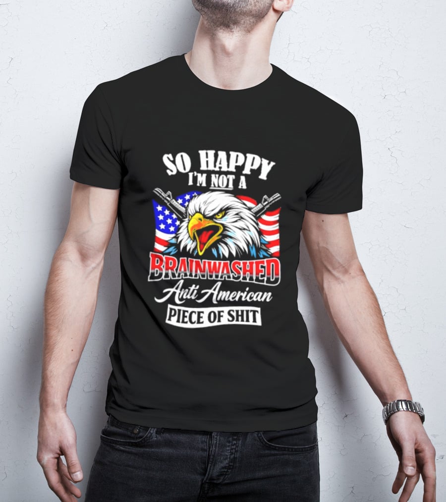 So Happy I'm Not A Brainwashed Anti American Piece Of Shit Eagle Flag Guns T-Shirt